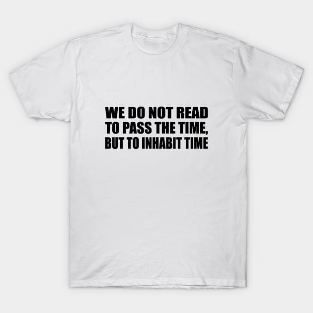 We do not read to pass the time, but to inhabit time T-Shirt by It'sMyTime